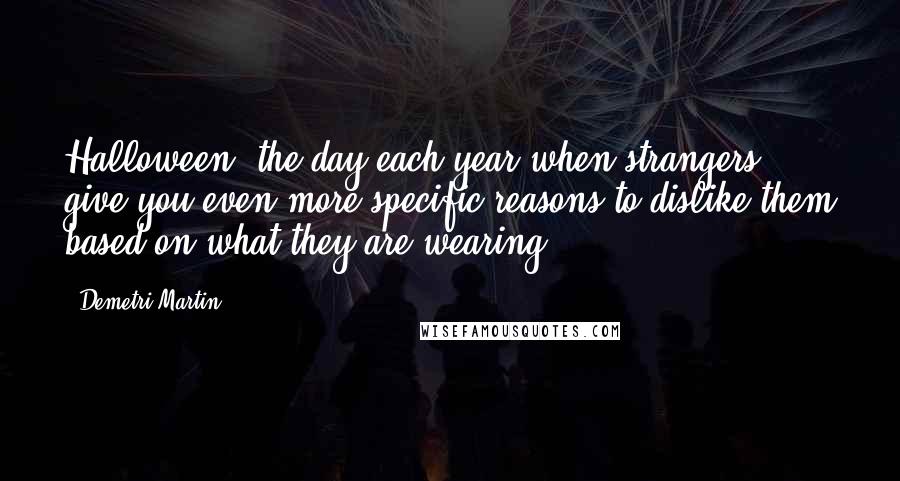 Demetri Martin Quotes: Halloween: the day each year when strangers give you even more specific reasons to dislike them based on what they are wearing.