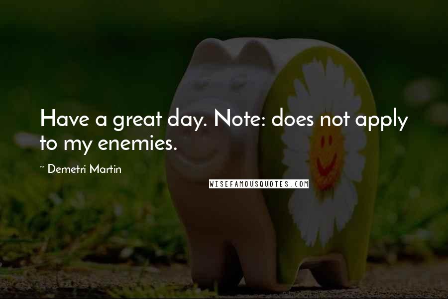 Demetri Martin Quotes: Have a great day. Note: does not apply to my enemies.