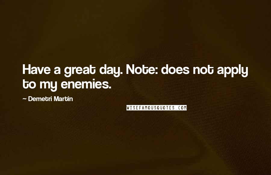 Demetri Martin Quotes: Have a great day. Note: does not apply to my enemies.