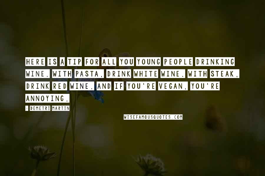 Demetri Martin Quotes: Here is a tip for all you young people drinking wine. With pasta, drink white wine. With steak, drink red wine. And if you're vegan, you're annoying.