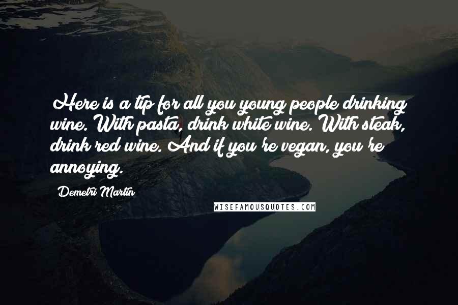 Demetri Martin Quotes: Here is a tip for all you young people drinking wine. With pasta, drink white wine. With steak, drink red wine. And if you're vegan, you're annoying.