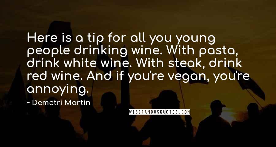 Demetri Martin Quotes: Here is a tip for all you young people drinking wine. With pasta, drink white wine. With steak, drink red wine. And if you're vegan, you're annoying.