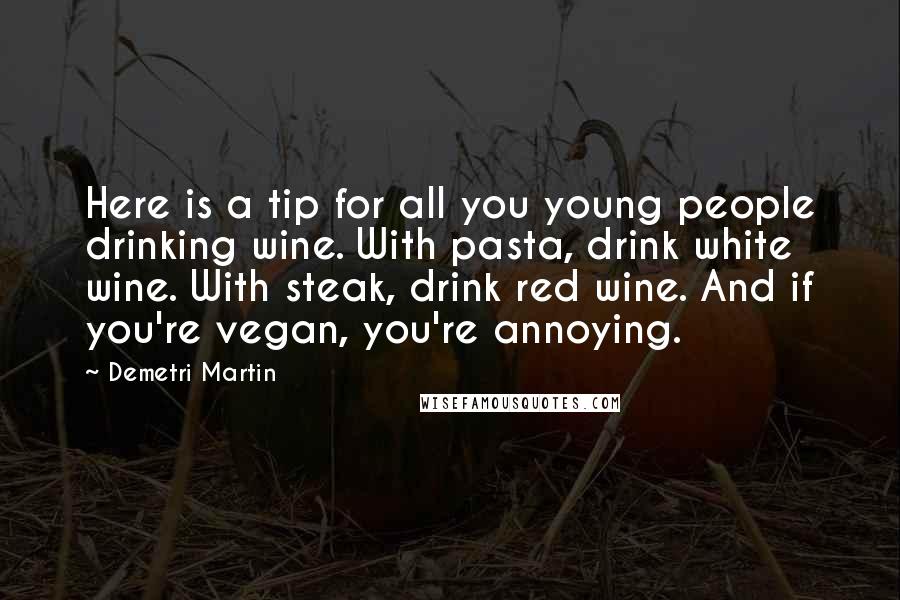 Demetri Martin Quotes: Here is a tip for all you young people drinking wine. With pasta, drink white wine. With steak, drink red wine. And if you're vegan, you're annoying.