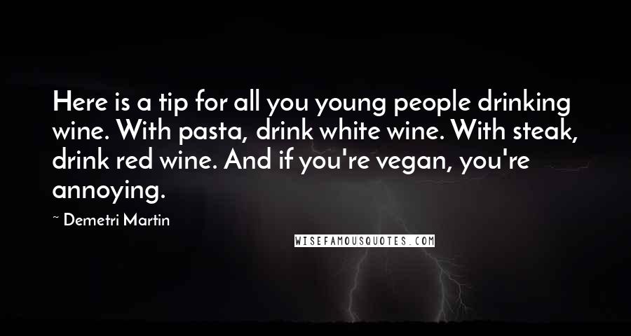 Demetri Martin Quotes: Here is a tip for all you young people drinking wine. With pasta, drink white wine. With steak, drink red wine. And if you're vegan, you're annoying.