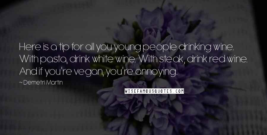 Demetri Martin Quotes: Here is a tip for all you young people drinking wine. With pasta, drink white wine. With steak, drink red wine. And if you're vegan, you're annoying.