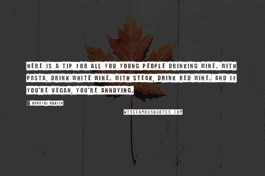 Demetri Martin Quotes: Here is a tip for all you young people drinking wine. With pasta, drink white wine. With steak, drink red wine. And if you're vegan, you're annoying.