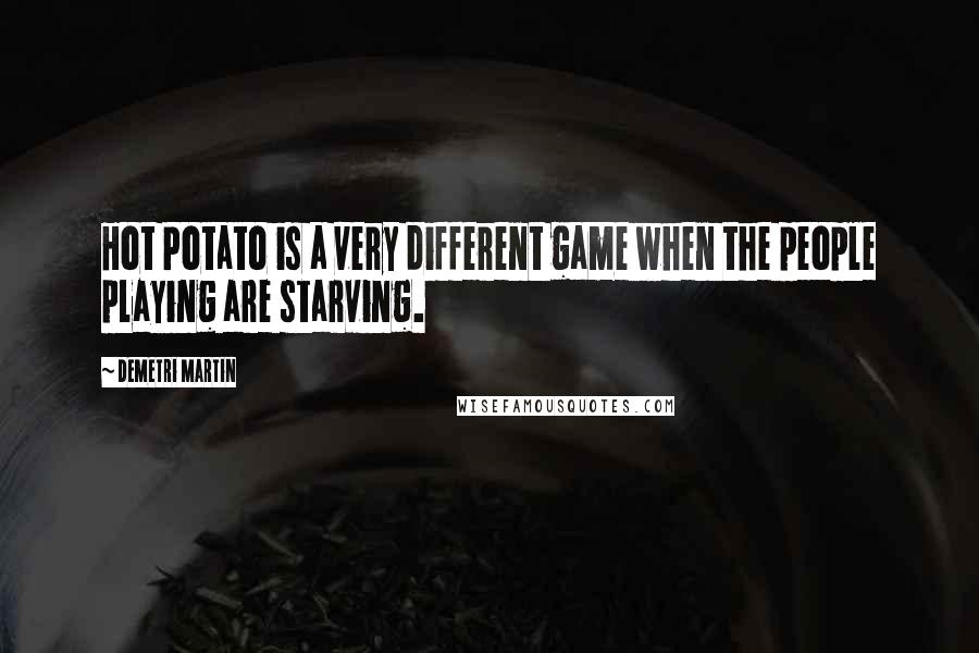 Demetri Martin Quotes: Hot Potato is a very different game when the people playing are starving.