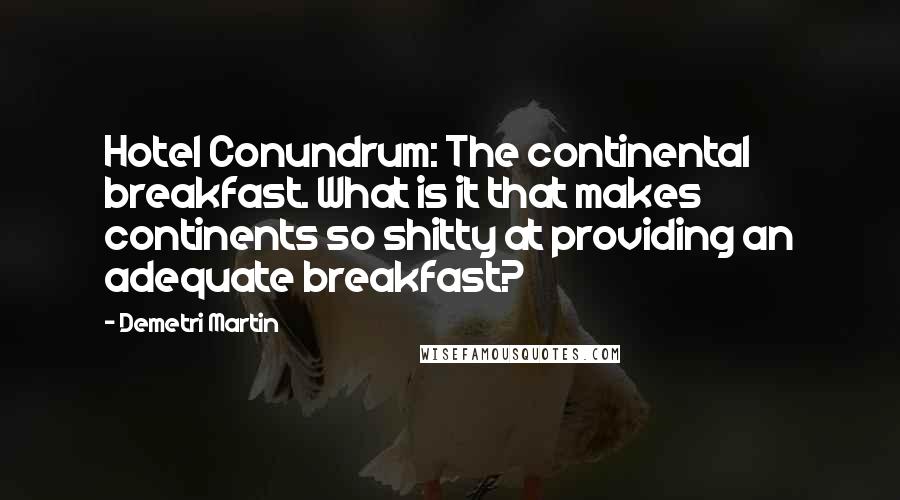 Demetri Martin Quotes: Hotel Conundrum: The continental breakfast. What is it that makes continents so shitty at providing an adequate breakfast?