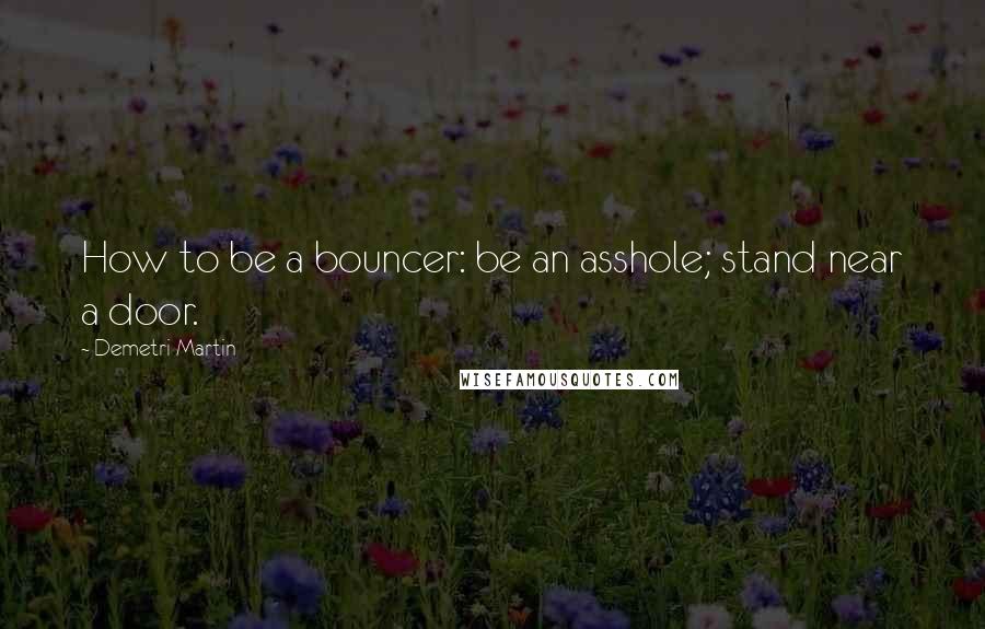 Demetri Martin Quotes: How to be a bouncer: be an asshole; stand near a door.