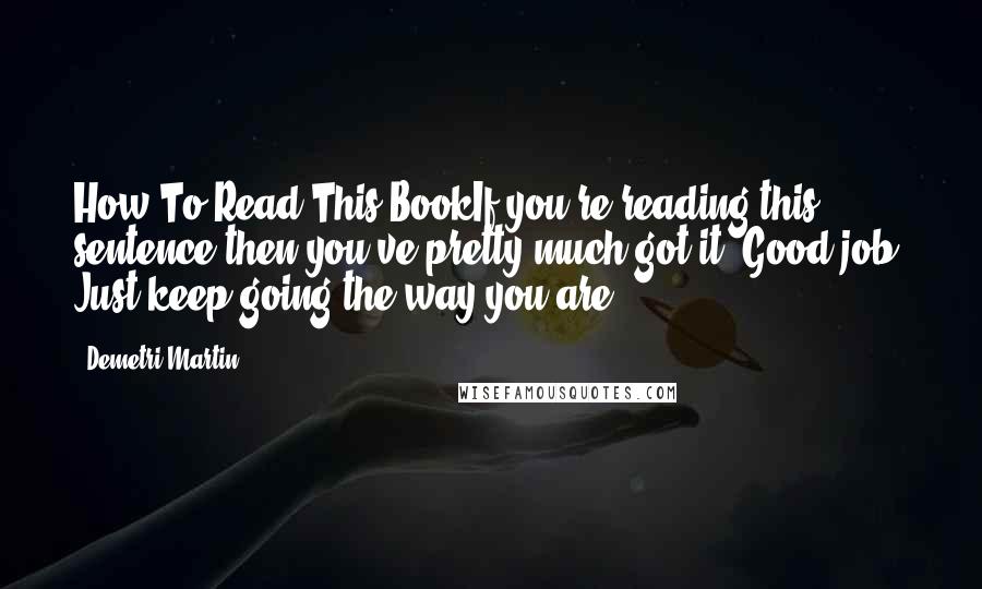 Demetri Martin Quotes: How To Read This BookIf you're reading this sentence then you've pretty much got it. Good job. Just keep going the way you are.