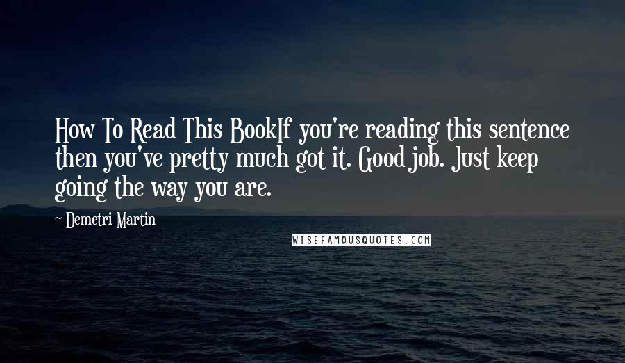 Demetri Martin Quotes: How To Read This BookIf you're reading this sentence then you've pretty much got it. Good job. Just keep going the way you are.