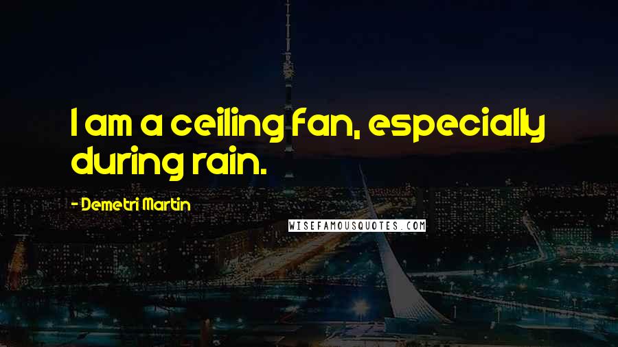 Demetri Martin Quotes: I am a ceiling fan, especially during rain.