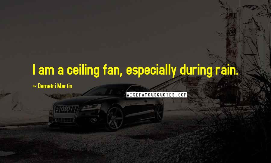 Demetri Martin Quotes: I am a ceiling fan, especially during rain.