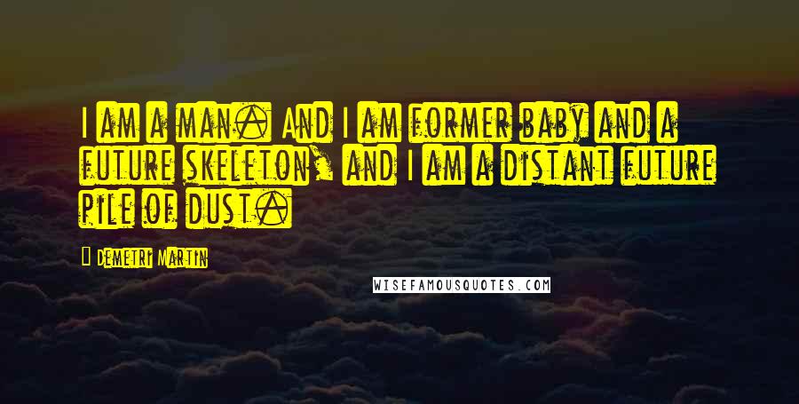 Demetri Martin Quotes: I am a man. And I am former baby and a future skeleton, and I am a distant future pile of dust.