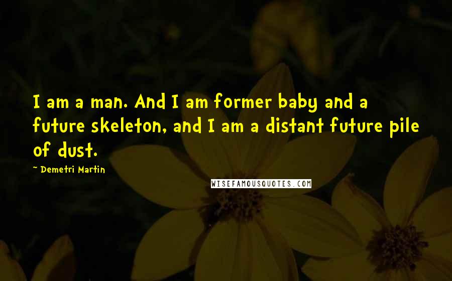 Demetri Martin Quotes: I am a man. And I am former baby and a future skeleton, and I am a distant future pile of dust.