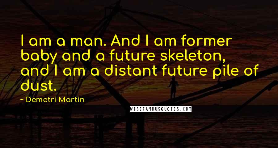 Demetri Martin Quotes: I am a man. And I am former baby and a future skeleton, and I am a distant future pile of dust.