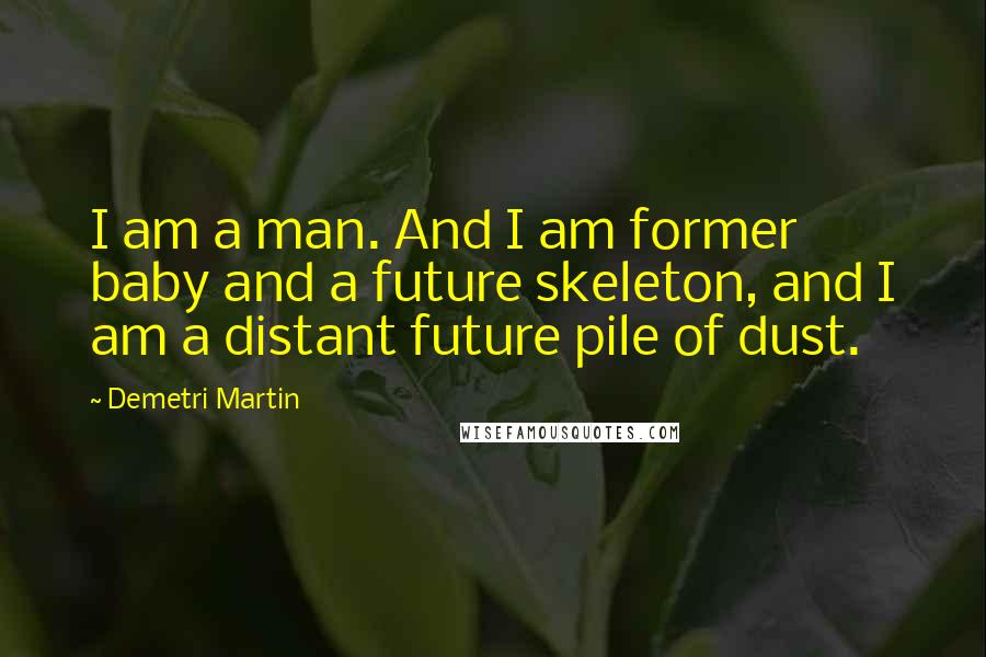 Demetri Martin Quotes: I am a man. And I am former baby and a future skeleton, and I am a distant future pile of dust.