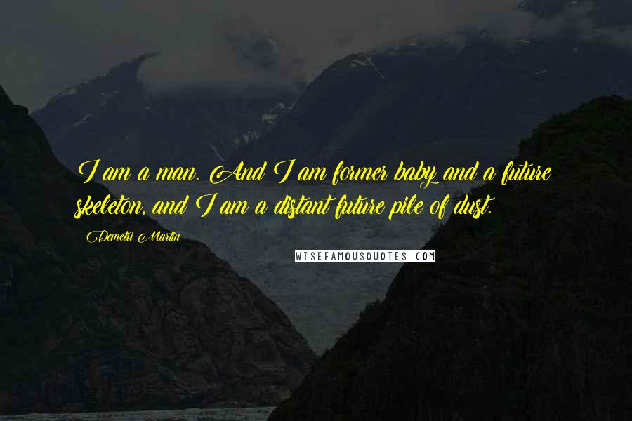 Demetri Martin Quotes: I am a man. And I am former baby and a future skeleton, and I am a distant future pile of dust.
