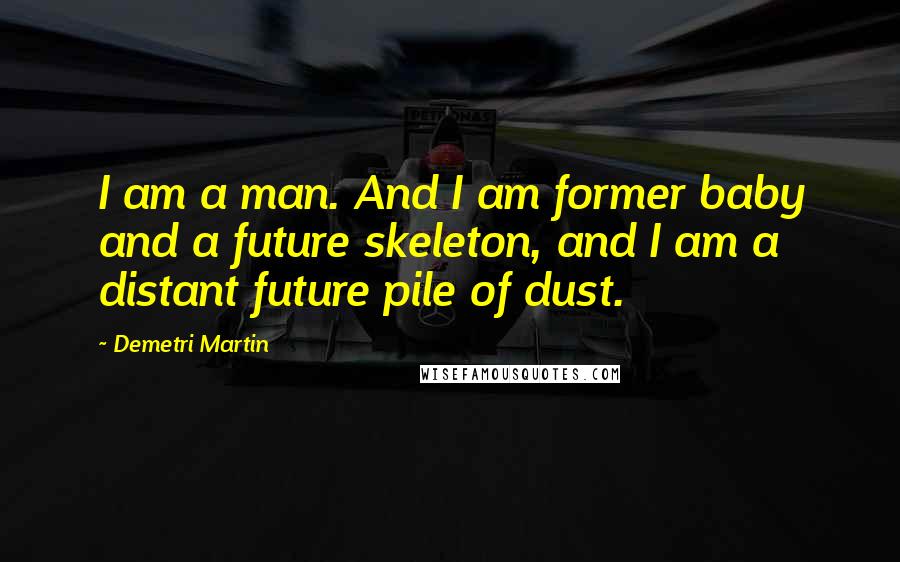 Demetri Martin Quotes: I am a man. And I am former baby and a future skeleton, and I am a distant future pile of dust.