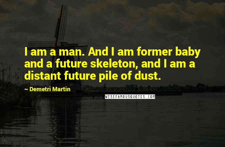 Demetri Martin Quotes: I am a man. And I am former baby and a future skeleton, and I am a distant future pile of dust.