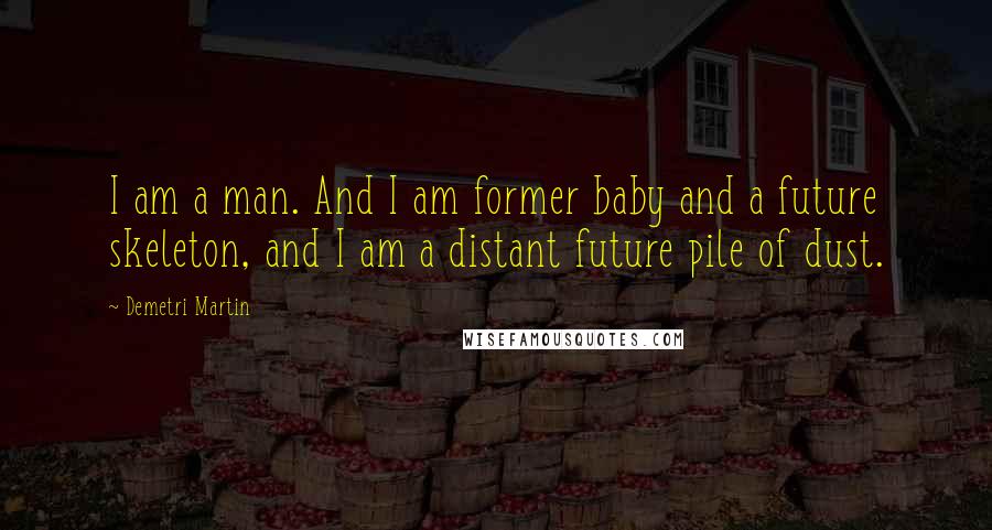 Demetri Martin Quotes: I am a man. And I am former baby and a future skeleton, and I am a distant future pile of dust.