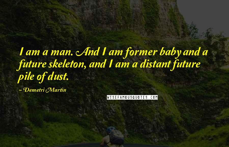 Demetri Martin Quotes: I am a man. And I am former baby and a future skeleton, and I am a distant future pile of dust.