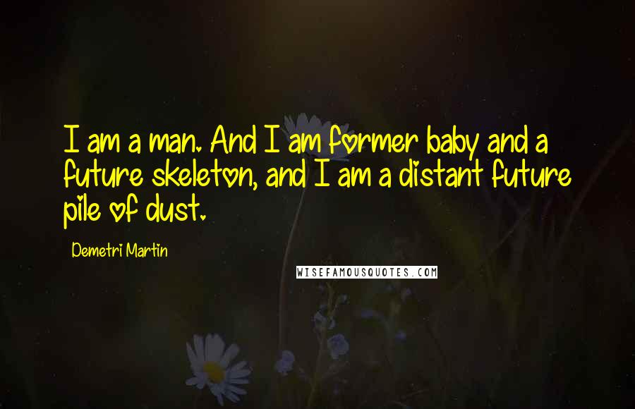 Demetri Martin Quotes: I am a man. And I am former baby and a future skeleton, and I am a distant future pile of dust.