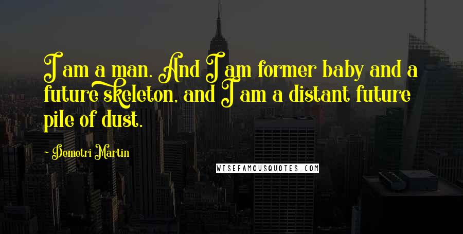 Demetri Martin Quotes: I am a man. And I am former baby and a future skeleton, and I am a distant future pile of dust.