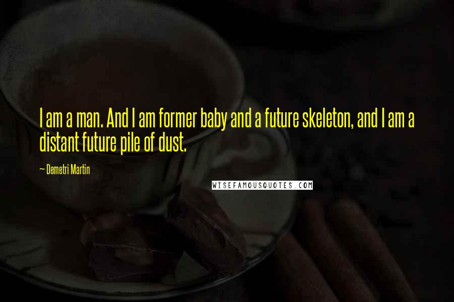 Demetri Martin Quotes: I am a man. And I am former baby and a future skeleton, and I am a distant future pile of dust.