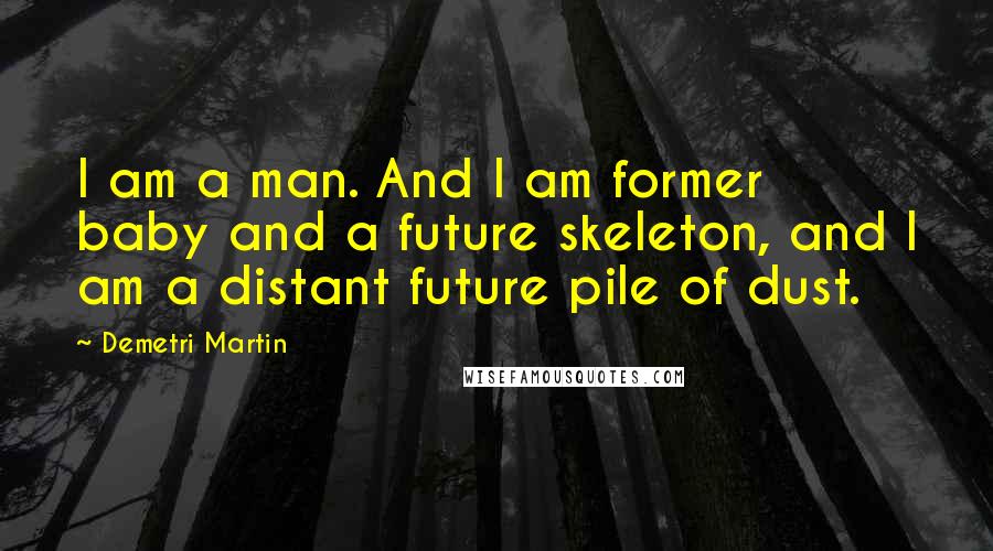 Demetri Martin Quotes: I am a man. And I am former baby and a future skeleton, and I am a distant future pile of dust.