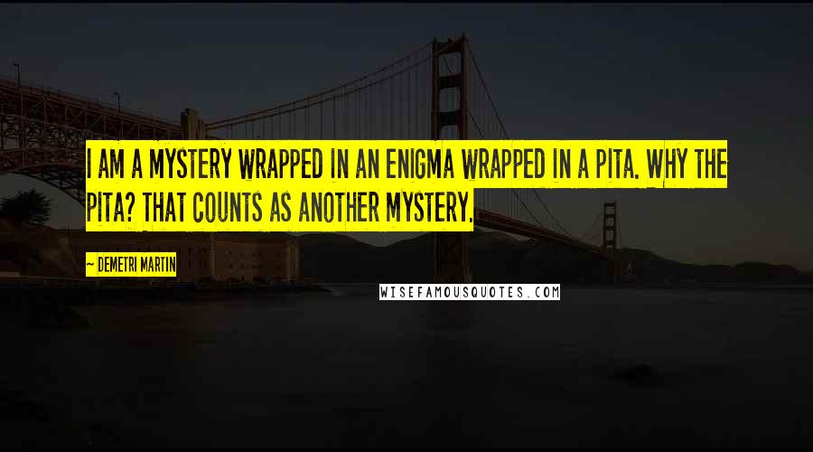 Demetri Martin Quotes: I am a mystery wrapped in an enigma wrapped in a pita. Why the pita? That counts as another mystery.