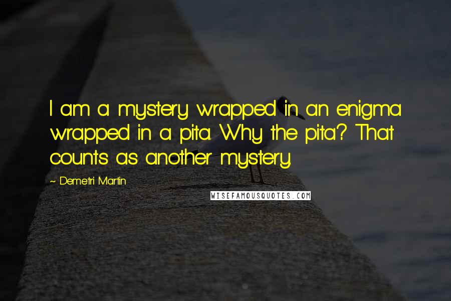 Demetri Martin Quotes: I am a mystery wrapped in an enigma wrapped in a pita. Why the pita? That counts as another mystery.