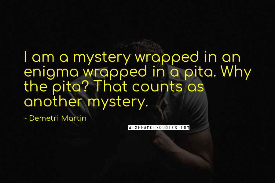 Demetri Martin Quotes: I am a mystery wrapped in an enigma wrapped in a pita. Why the pita? That counts as another mystery.