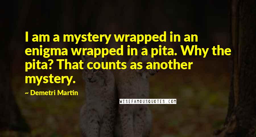 Demetri Martin Quotes: I am a mystery wrapped in an enigma wrapped in a pita. Why the pita? That counts as another mystery.