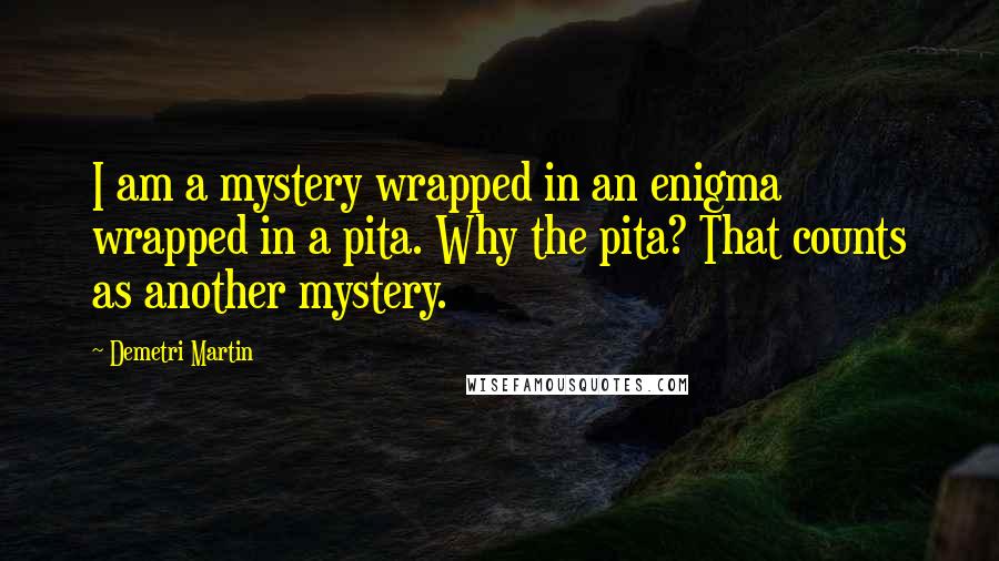 Demetri Martin Quotes: I am a mystery wrapped in an enigma wrapped in a pita. Why the pita? That counts as another mystery.