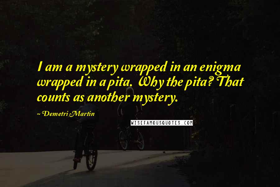 Demetri Martin Quotes: I am a mystery wrapped in an enigma wrapped in a pita. Why the pita? That counts as another mystery.