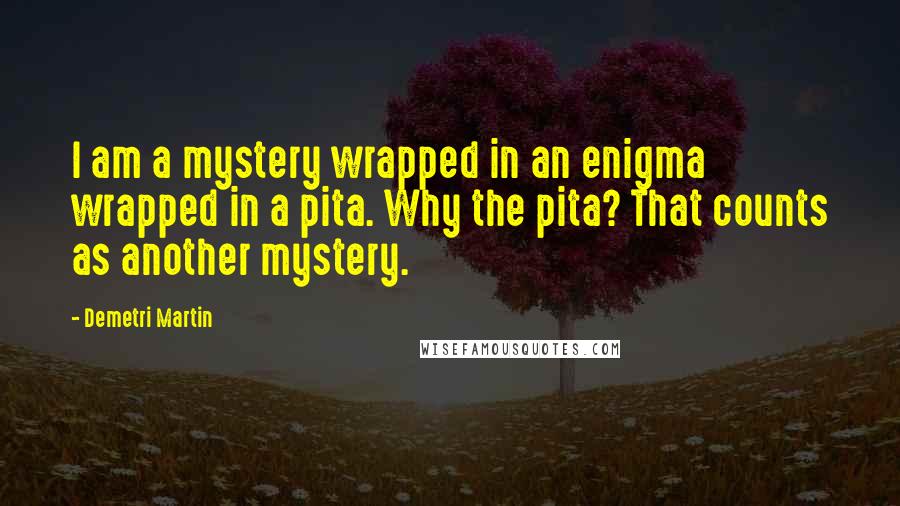 Demetri Martin Quotes: I am a mystery wrapped in an enigma wrapped in a pita. Why the pita? That counts as another mystery.