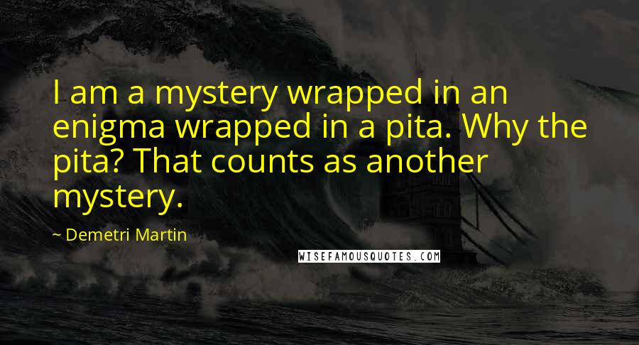 Demetri Martin Quotes: I am a mystery wrapped in an enigma wrapped in a pita. Why the pita? That counts as another mystery.