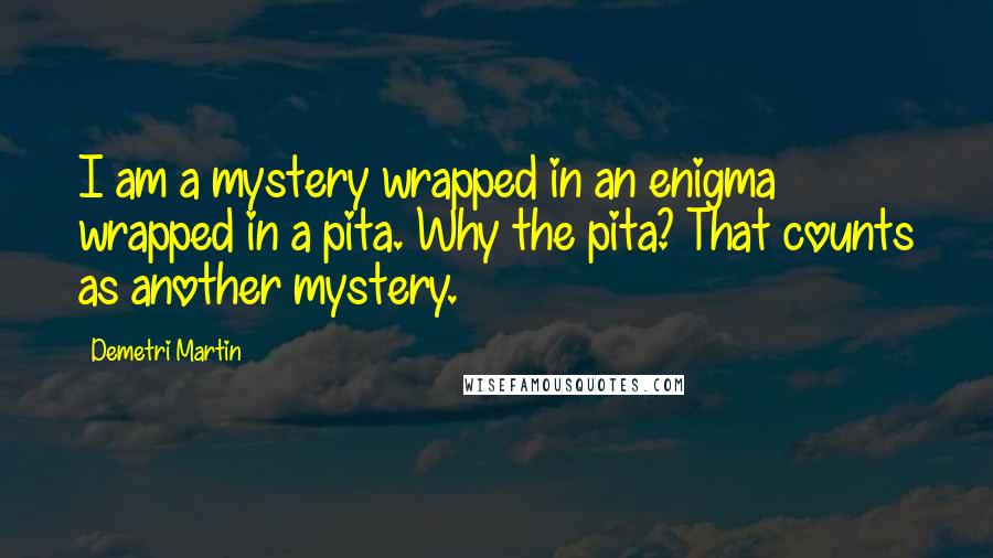 Demetri Martin Quotes: I am a mystery wrapped in an enigma wrapped in a pita. Why the pita? That counts as another mystery.