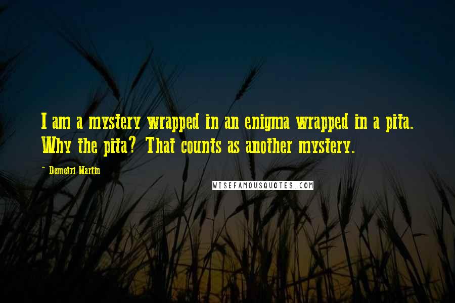 Demetri Martin Quotes: I am a mystery wrapped in an enigma wrapped in a pita. Why the pita? That counts as another mystery.