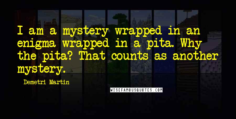 Demetri Martin Quotes: I am a mystery wrapped in an enigma wrapped in a pita. Why the pita? That counts as another mystery.