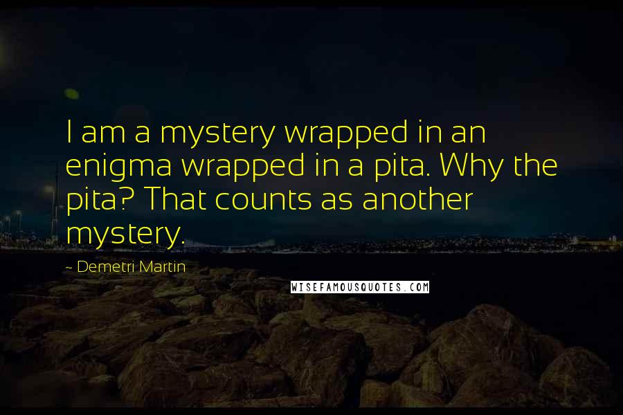 Demetri Martin Quotes: I am a mystery wrapped in an enigma wrapped in a pita. Why the pita? That counts as another mystery.