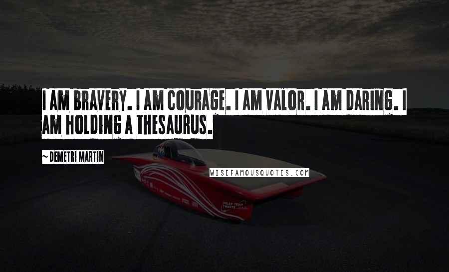 Demetri Martin Quotes: I am bravery. I am courage. I am valor. I am daring. I am holding a thesaurus.