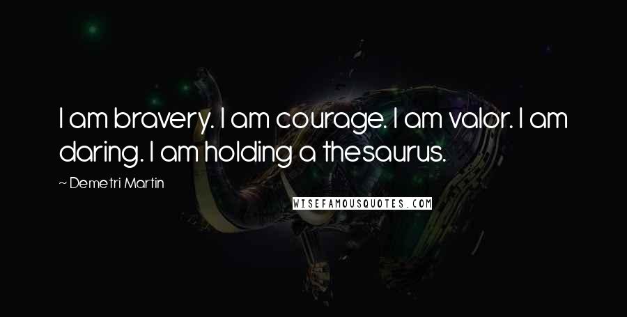 Demetri Martin Quotes: I am bravery. I am courage. I am valor. I am daring. I am holding a thesaurus.