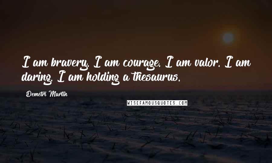 Demetri Martin Quotes: I am bravery. I am courage. I am valor. I am daring. I am holding a thesaurus.