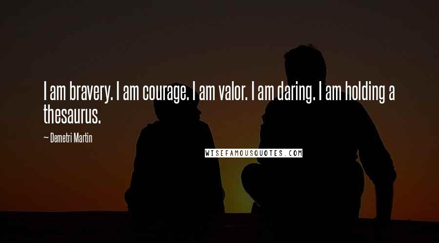 Demetri Martin Quotes: I am bravery. I am courage. I am valor. I am daring. I am holding a thesaurus.