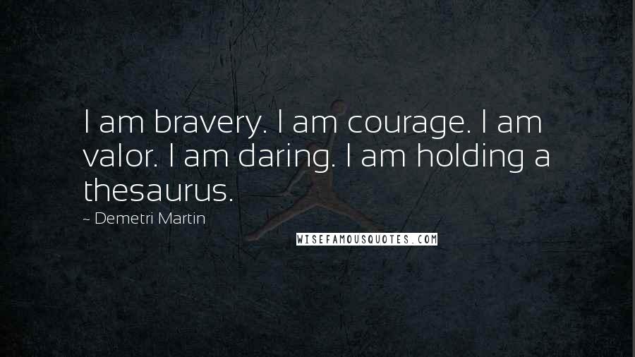 Demetri Martin Quotes: I am bravery. I am courage. I am valor. I am daring. I am holding a thesaurus.