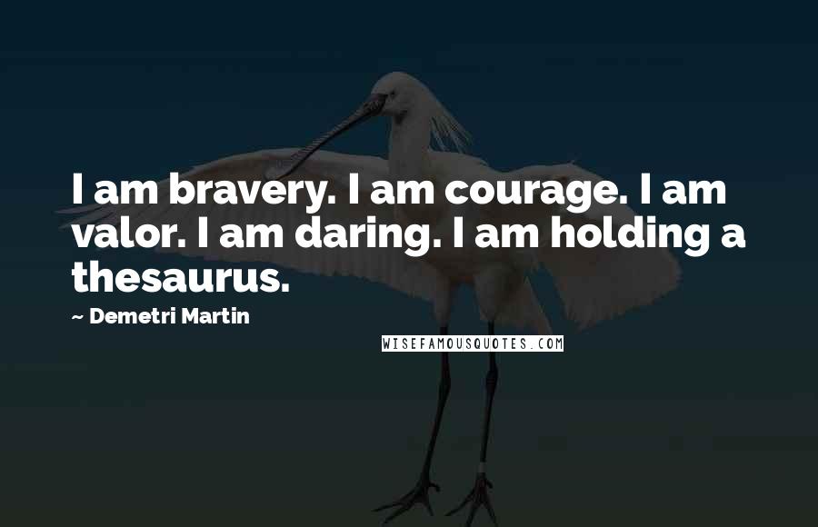 Demetri Martin Quotes: I am bravery. I am courage. I am valor. I am daring. I am holding a thesaurus.
