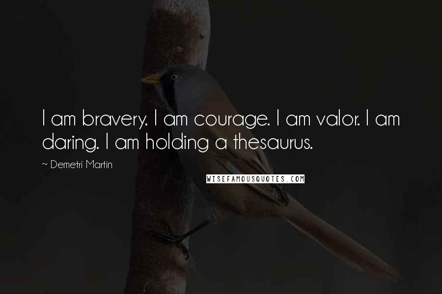 Demetri Martin Quotes: I am bravery. I am courage. I am valor. I am daring. I am holding a thesaurus.