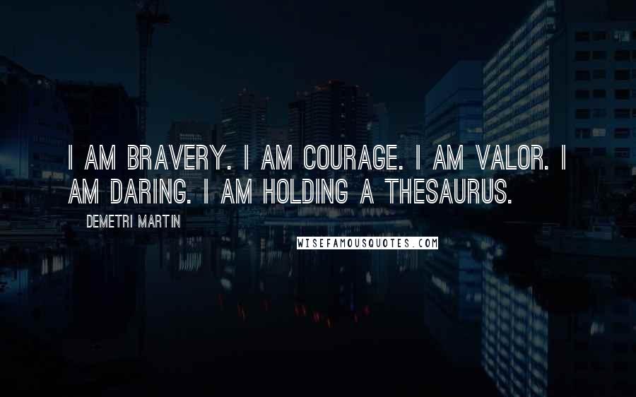 Demetri Martin Quotes: I am bravery. I am courage. I am valor. I am daring. I am holding a thesaurus.